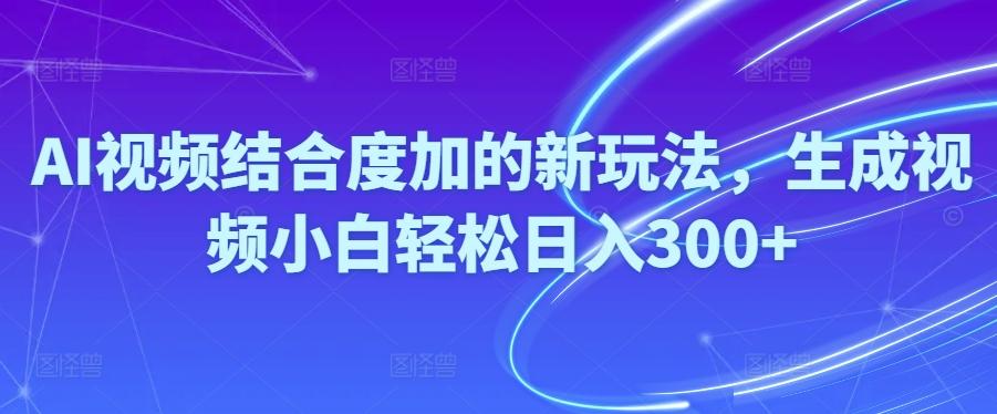 Ai视频结合度加的新玩法,生成视频小白轻松日入300+-轻创网