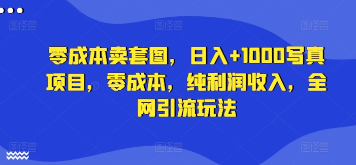 零成本卖套图，日入+1000写真项目，零成本，纯利润收入，全网引流玩法-轻创网