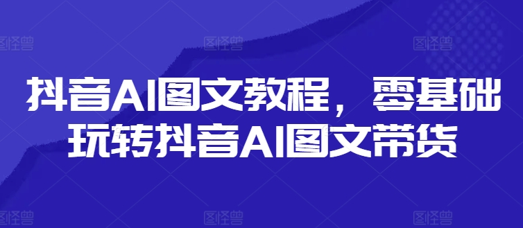 抖音AI图文教程，零基础玩转抖音AI图文带货-轻创网