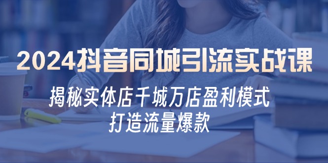 2024抖音同城引流实战课：揭秘实体店千城万店盈利模式，打造流量爆款-轻创网