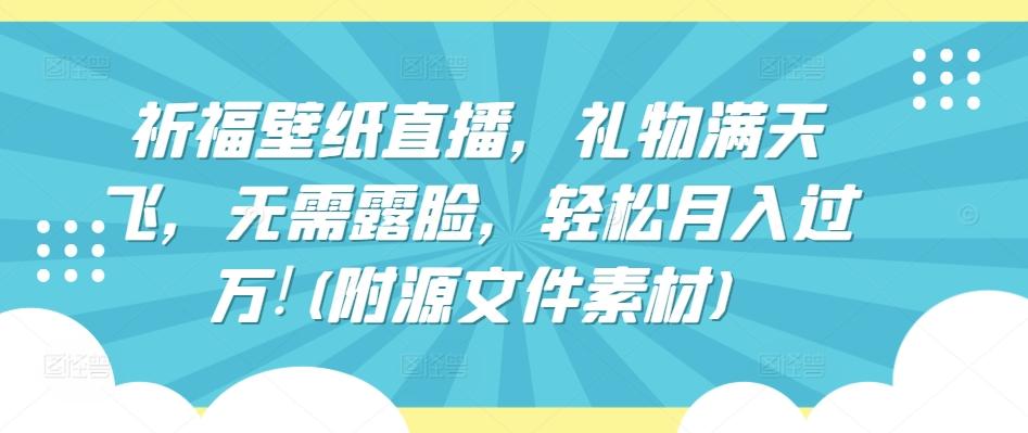 祈福壁纸直播，礼物满天飞，无需露脸，轻松月入过万!(附源文件素材)【揭秘】-轻创网