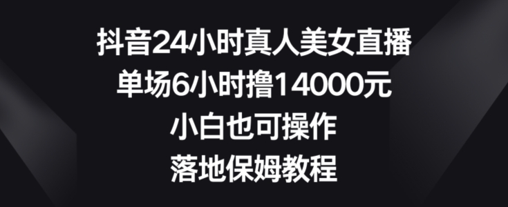 抖音24小时真人美女直播，单场6小时撸14000元，小白也可操作，落地保姆教程【揭秘】-轻创网