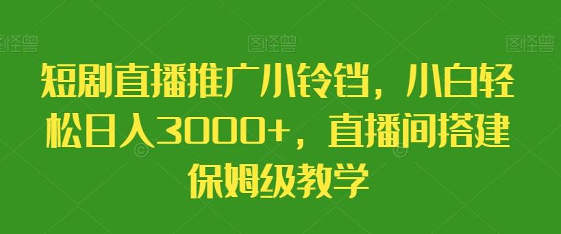 短剧直播推广小铃铛，小白轻松日入3000+，直播间搭建保姆级教学-轻创网