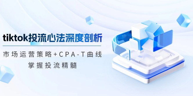 tiktok投流心法深度剖析：市场运营策略+CPA-T曲线，掌握投流精髓-轻创网