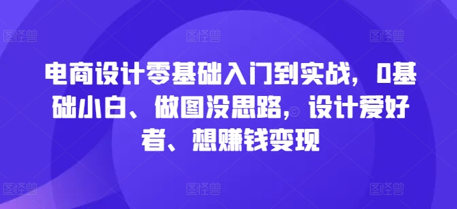 电商设计零基础入门到实战，0基础小白、做图没思路，设计爱好者、想赚钱变现-轻创网