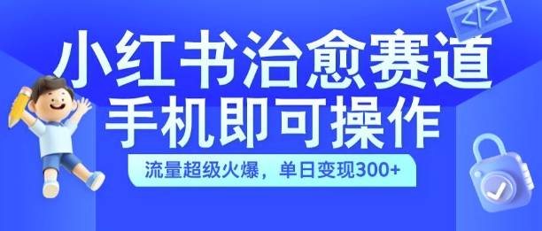 小红书治愈视频赛道，手机即可操作，流量超级火爆，单日变现300+【揭秘】-轻创网