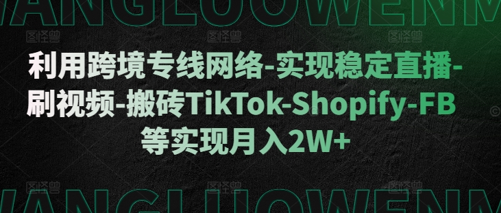 利用跨境专线网络-实现稳定直播-刷视频-搬砖TikTok-Shopify-FB等实现月入2W+【揭秘】-轻创网