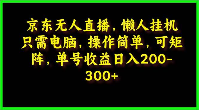 (9973期)京东无人直播，电脑挂机，操作简单，懒人专属，可矩阵操作 单号日入200-300-轻创网