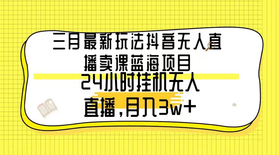 三月最新玩法抖音无人直播卖课蓝海项目，24小时无人直播，月入3w+-轻创网