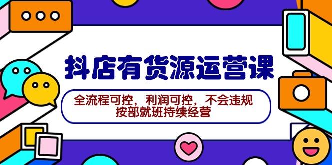 (9702期)2024抖店有货源运营课：全流程可控，利润可控，不会违规，按部就班持续经营-轻创网