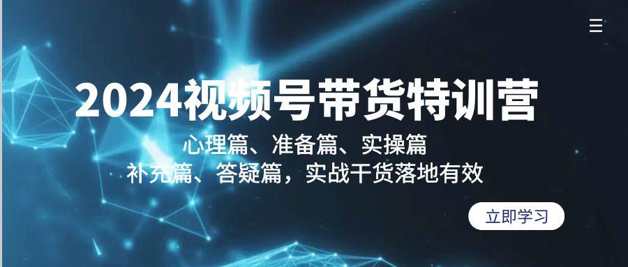 2024视频号带货特训营：心理篇、准备篇、实操篇、补充篇、答疑篇，实战…-轻创网