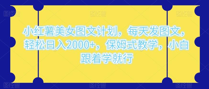 小红薯美女图文计划，每天发图文，轻松日入2000+，保姆式教学，小白跟着学就行-轻创网