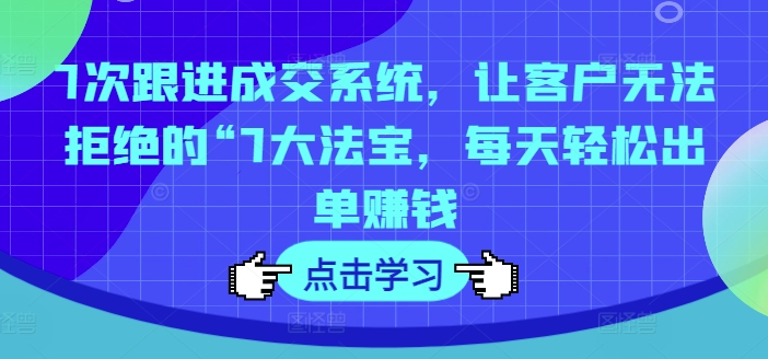 7次跟进成交系统，让客户无法拒绝的“7大法宝，每天轻松出单赚钱-轻创网