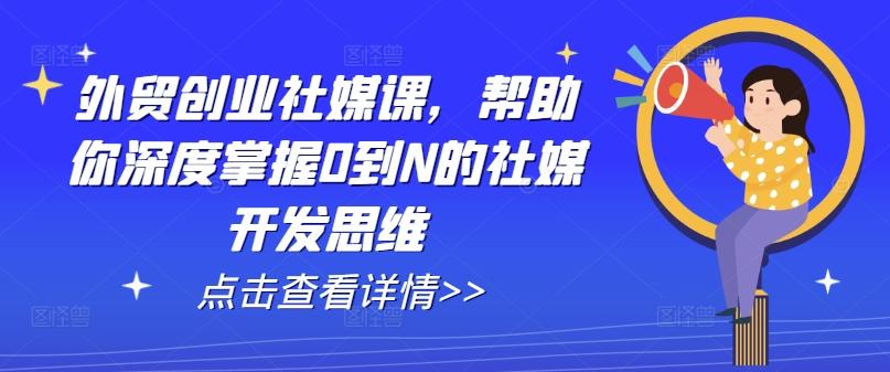 外贸创业社媒课，帮助你深度掌握0到N的社媒开发思维-轻创网
