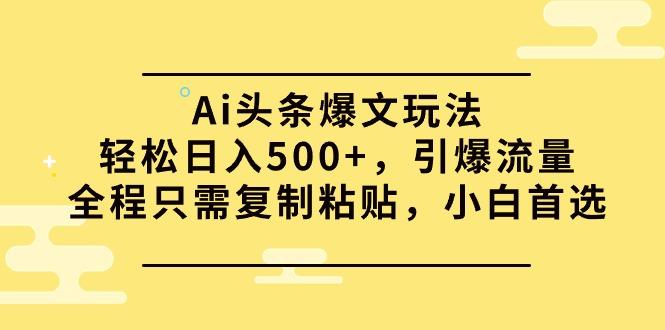 (9853期)Ai头条爆文玩法，轻松日入500+，引爆流量全程只需复制粘贴，小白首选-轻创网