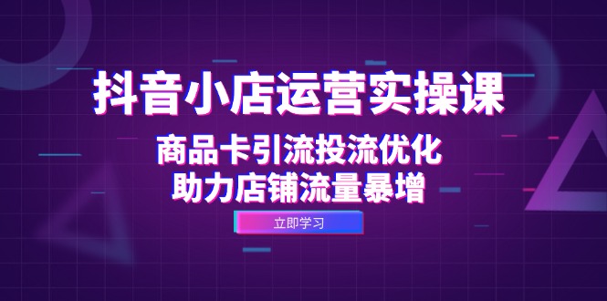 抖音小店运营实操课：商品卡引流投流优化，助力店铺流量暴增-轻创网