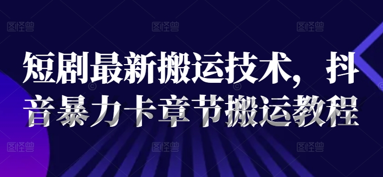 短剧最新搬运技术，抖音暴力卡章节搬运教程-轻创网