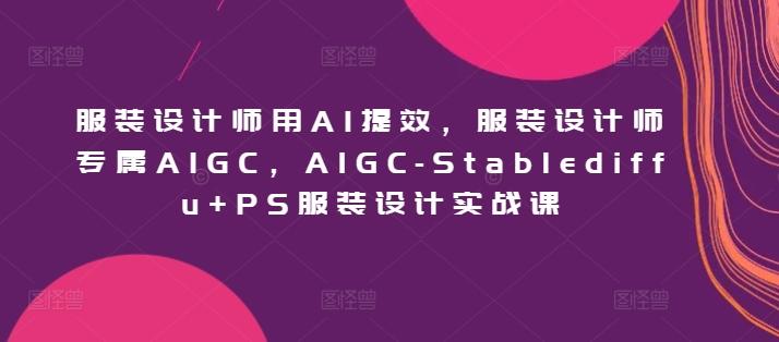 服装设计师用AI提效，服装设计师专属AIGC，AIGC-Stablediffu+PS服装设计实战课-轻创网