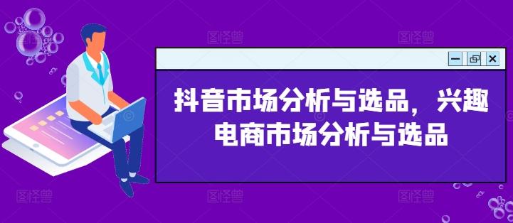 抖音市场分析与选品，兴趣电商市场分析与选品-轻创网