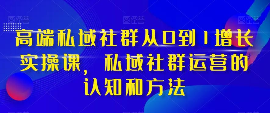 高端私域社群从0到1增长实操课，私域社群运营的认知和方法-轻创网