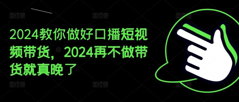2024教你做好口播短视频带货，2024再不做带货就真晚了-轻创网