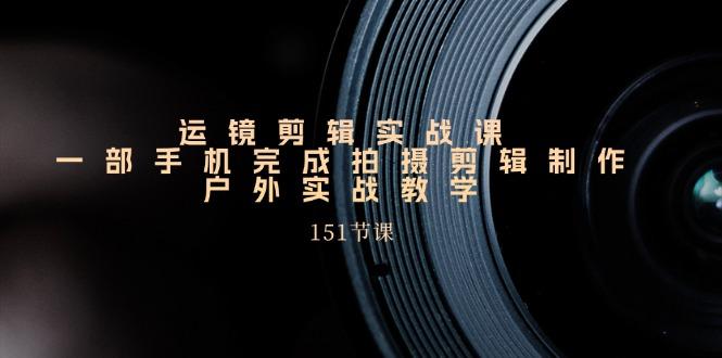 运镜剪辑实战课，一部手机完成拍摄剪辑制作，户外实战教学(151节课-轻创网