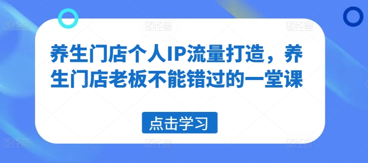 养生门店个人IP流量打造，养生门店老板不能错过的一堂课-轻创网
