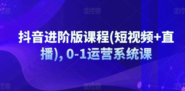 抖音进阶版课程(短视频+直播), 0-1运营系统课-轻创网