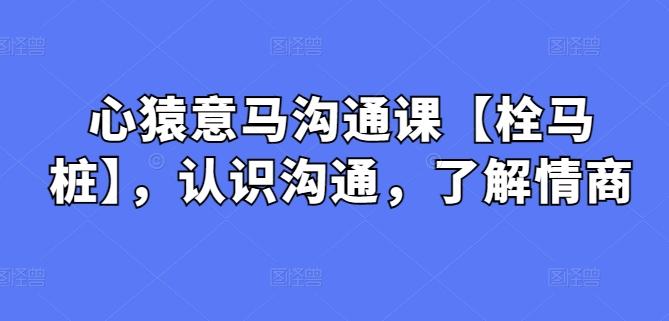 心猿意马沟通课【栓马桩】，认识沟通，了解情商-轻创网