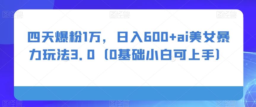 四天爆粉1万，日入600+ai美女暴力玩法3.0（0基础小白可上手）-轻创网