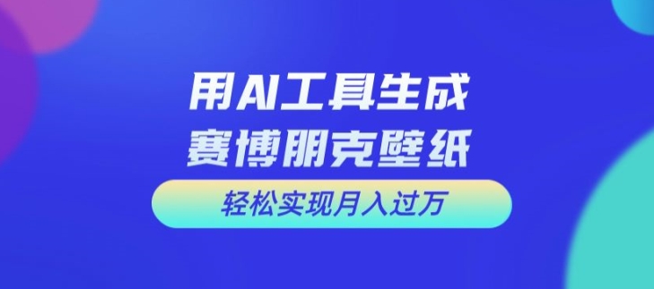 用AI工具设计赛博朋克壁纸，轻松实现月入万+【揭秘】-轻创网