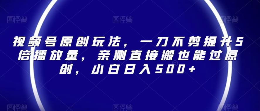 视频号原创玩法，一刀不剪提升5倍播放量，亲测直接搬也能过原创，小白日入500+【揭秘】-轻创网