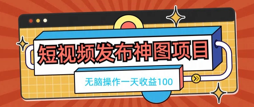 短视频发布神图项目，无脑操作，一天收益100-轻创网