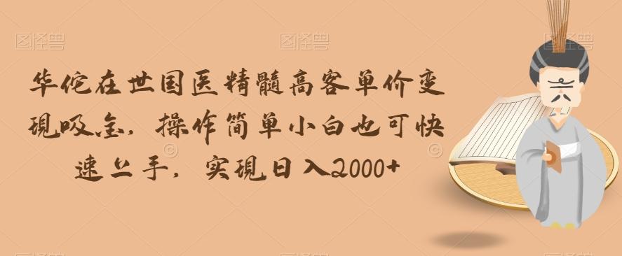华佗在世国医精髓高客单价变现吸金，操作简单小白也可快速上手，实现日入2000+【揭秘】-轻创网