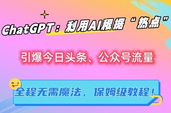 ChatGPT：利用AI根据“热点”引爆今日头条、公众号流量，无需魔法，保姆级教程【揭秘】-轻创网