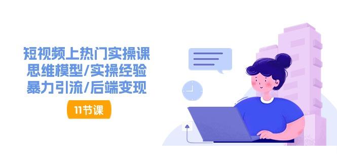 短视频上热门实操课，思维模型/实操经验/暴力引流/后端变现(11节)-轻创网