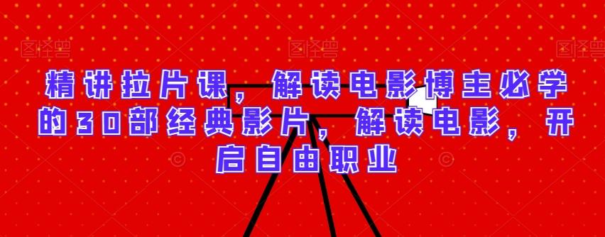 精讲拉片课，解读电影博主必学的30部经典影片，解读电影，开启自由职业-轻创网