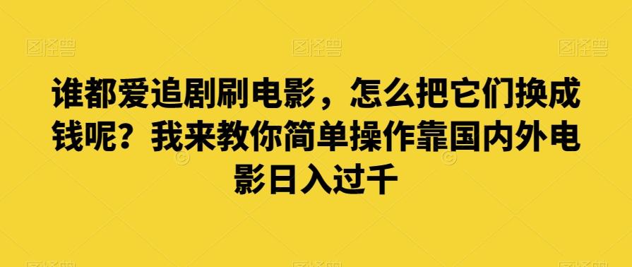 谁都爱追剧刷电影，怎么把它们换成钱呢？我来教你简单操作靠国内外电影日入过千【揭秘】-轻创网