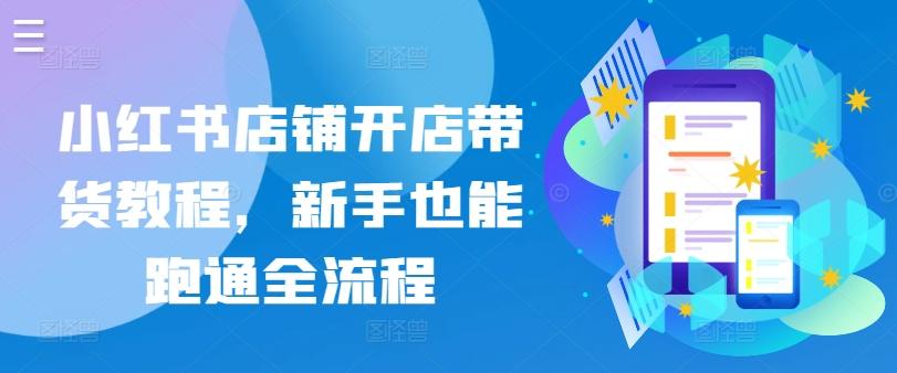 小红书店铺开店带货教程，新手也能跑通全流程-轻创网
