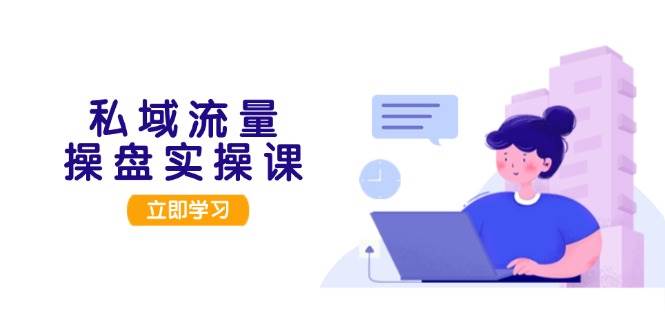 私域流量操盘实操课，从用户调研到成交变现，打造可落地的私域引流策略-轻创网