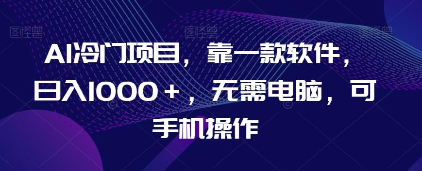 AI冷门项目，靠一款软件，日入1000＋，无需电脑，可手机操作【揭秘】-轻创网