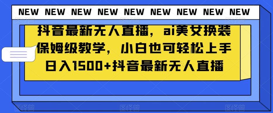 抖音最新无人直播，ai美女换装保姆级教学，小白也可轻松上手日入1500+【揭秘】-轻创网