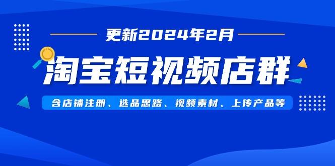 淘宝短视频店群(更新2024年2月)含店铺注册、选品思路、视频素材、上传...-轻创网