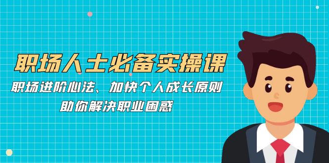 职场人士必备实操课：职场进阶心法、加快个人成长原则，助你解决职业困惑-轻创网