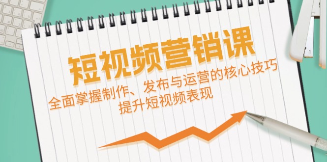 短视频&营销课：全面掌握制作、发布与运营的核心技巧，提升短视频表现-轻创网