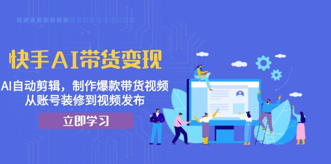 快手AI带货变现：AI自动剪辑，制作爆款带货视频，从账号装修到视频发布-轻创网