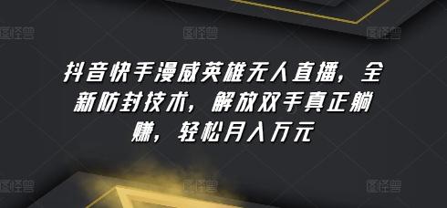 抖音快手漫威英雄无人直播，全新防封技术，解放双手真正躺赚，轻松月入万元【揭秘】-轻创网