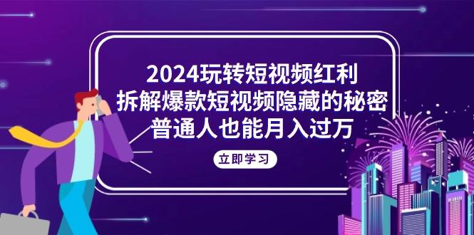 2024玩转短视频红利，拆解爆款短视频隐藏的秘密，普通人也能月入过万-轻创网
