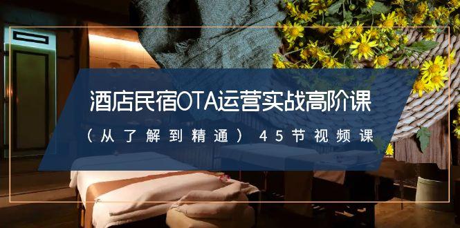 酒店民宿OTA运营实战高阶课(从了解到精通)45节视频课-轻创网