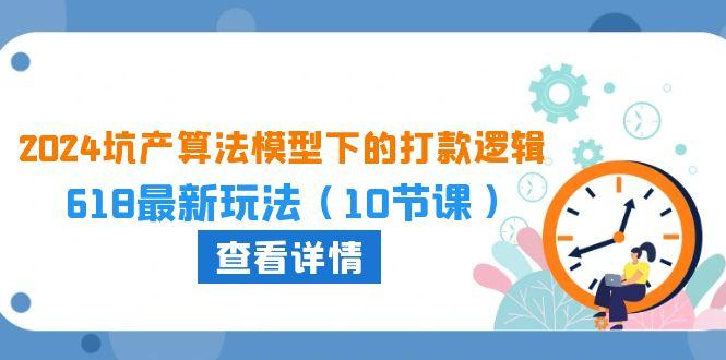 2024坑产算法 模型下的打款逻辑：618最新玩法(10节课-轻创网